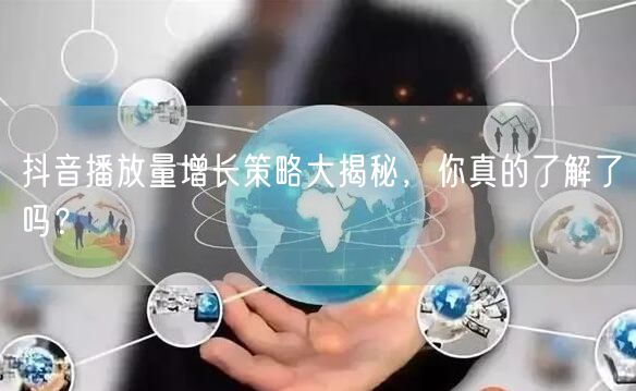抖音播放量增长策略大揭秘，你真的了解了吗？