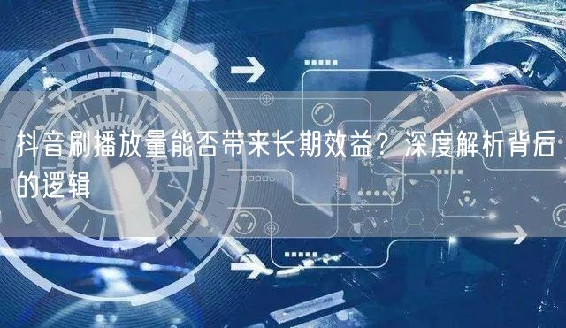 抖音刷播放量能否带来长期效益？深度解析背后的逻辑