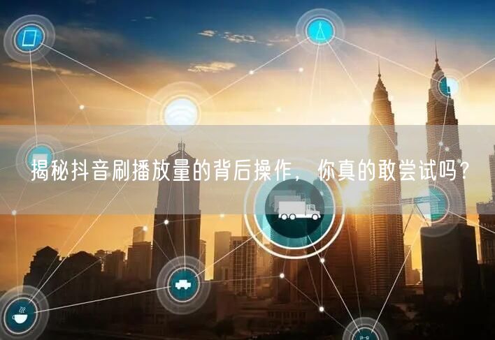 揭秘抖音刷播放量的背后操作，你真的敢尝试吗？