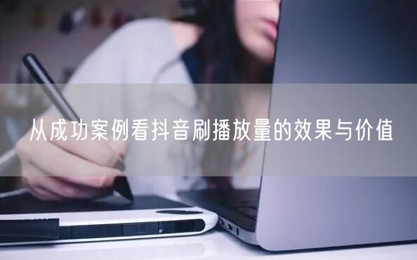 从成功案例看抖音刷播放量的效果与价值
