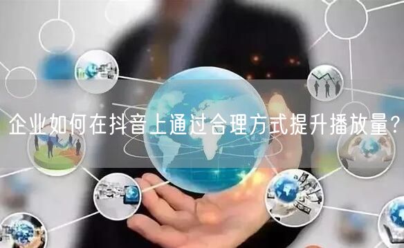 企业如何在抖音上通过合理方式提升播放量？