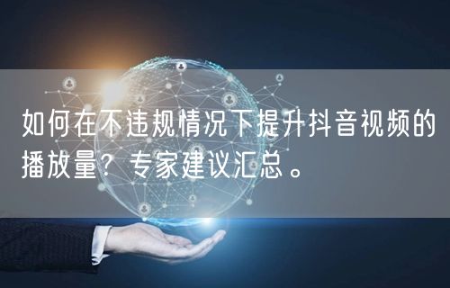 如何在不违规情况下提升抖音视频的播放量？专家建议汇总。