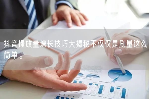 抖音播放量增长技巧大揭秘不仅仅是刷量这么简单。