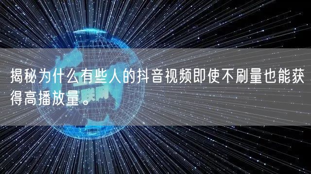 揭秘为什么有些人的抖音视频即使不刷量也能获得高播放量。