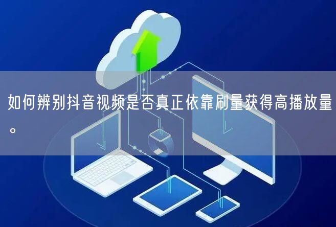 如何辨别抖音视频是否真正依靠刷量获得高播放量。