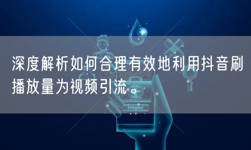 深度解析如何合理有效地利用抖音刷播放量为视频引流。