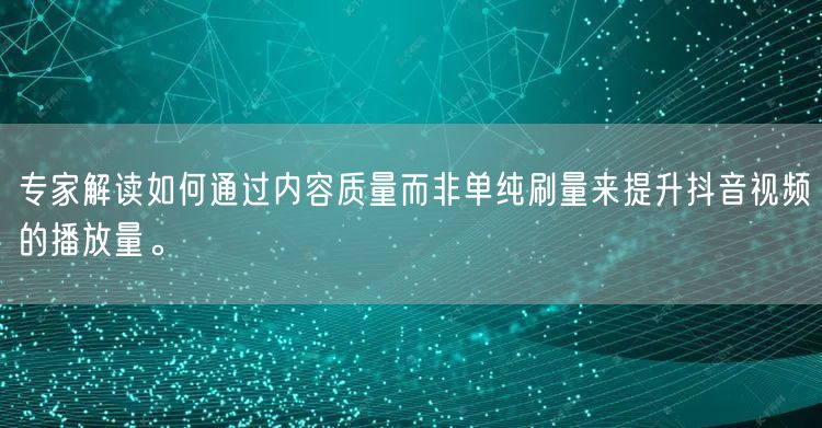 专家解读如何通过内容质量而非单纯刷量来提升抖音视频的播放量。