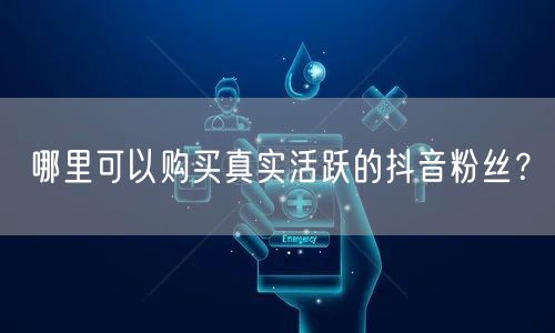 哪里可以购买真实活跃的抖音粉丝？
