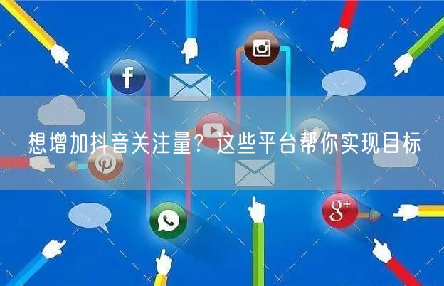 想增加抖音关注量？这些平台帮你实现目标