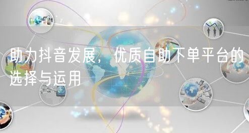 助力抖音发展,优质自助下单平台的选择与运用