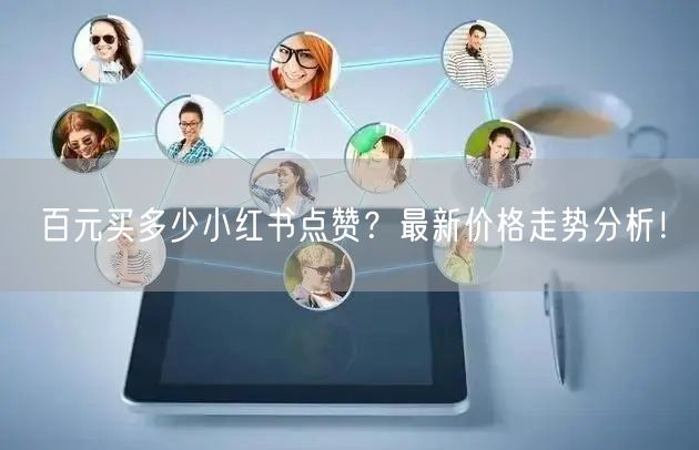 百元买多少小红书点赞？最新价格走势分析！