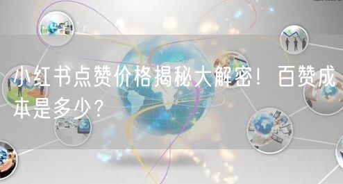 小红书点赞价格揭秘大解密！百赞成本是多少？