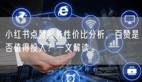 小红书点赞服务性价比分析，百赞是否值得投入？一文解读。