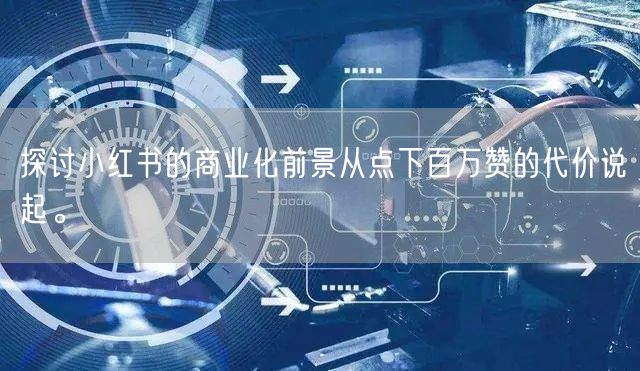 探讨小红书的商业化前景从点下百万赞的代价说起。