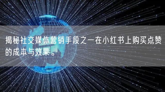 揭秘社交媒体营销手段之一在小红书上购买点赞的成本与效果。