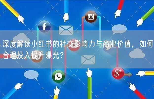 深度解读小红书的社交影响力与商业价值，如何合理投入提升曝光？