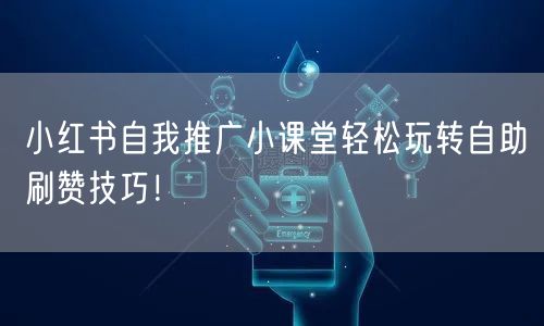 小红书自我推广小课堂轻松玩转自助刷赞技巧！