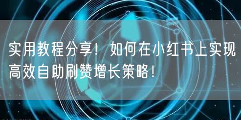 实用教程分享!如何在小红书上实现高效自助刷赞增长策略!