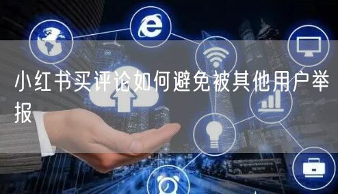 小红书买评论如何避免被其他用户举报