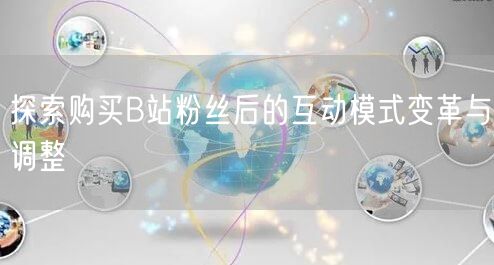 探索购买B站粉丝后的互动模式变革与调整