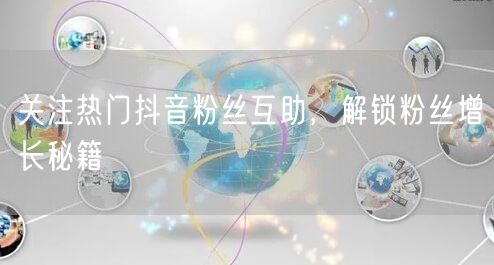 关注热门抖音粉丝互助，解锁粉丝增长秘籍