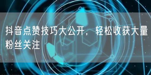 抖音点赞技巧大公开,轻松收获大量粉丝关注