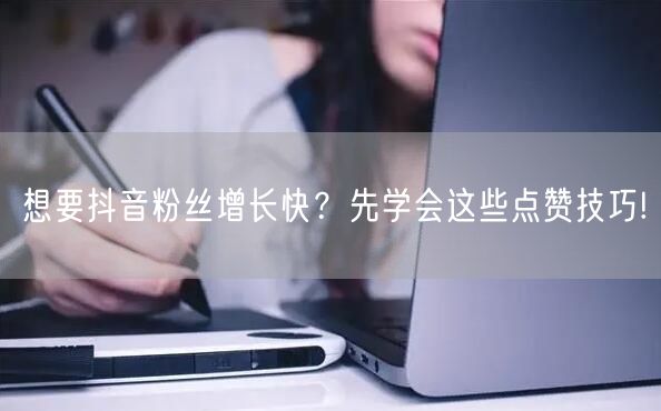 想要抖音粉丝增长快?先学会这些点赞技巧!