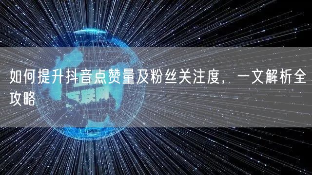 如何提升抖音点赞量及粉丝关注度,一文解析全攻略