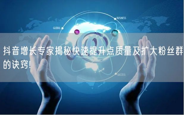 抖音增长专家揭秘快速提升点质量及扩大粉丝群的诀窍!