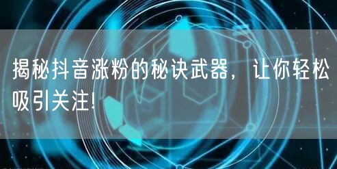揭秘抖音涨粉的秘诀武器,让你轻松吸引关注!