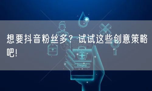 想要抖音粉丝多?试试这些创意策略吧!