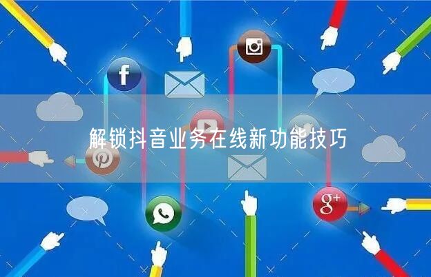 解锁抖音业务在线新功能技巧