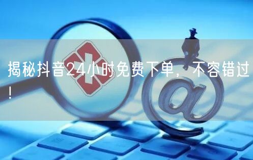 揭秘抖音24小时免费下单,不容错过!