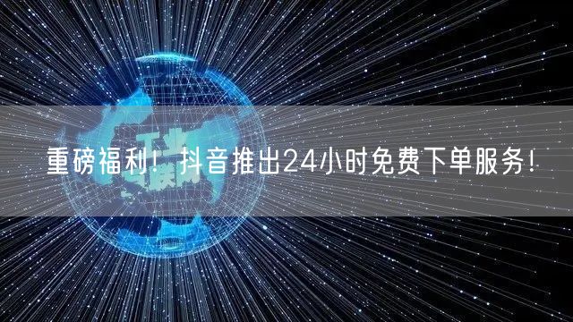 重磅福利!抖音推出24小时免费下单服务!