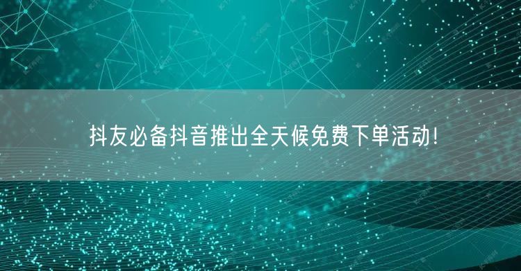 抖友必备抖音推出全天候免费下单活动!