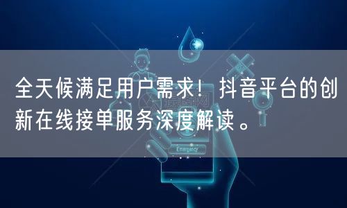 全天候满足用户需求!抖音平台的创新在线接单服务深度解读。