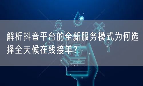 解析抖音平台的全新服务模式为何选择全天候在线接单?