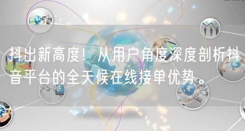 抖出新高度!从用户角度深度剖析抖音平台的全天候在线接单优势。