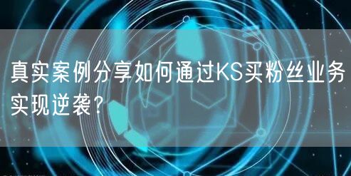 真实案例分享如何通过KS买粉丝业务实现逆袭?