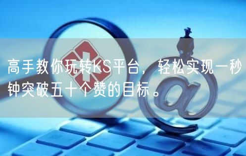 高手教你玩转KS平台,轻松实现一秒钟突破五十个赞的目标。