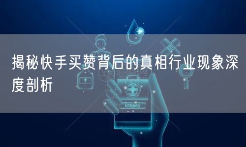 揭秘快手买赞背后的真相行业现象深度剖析