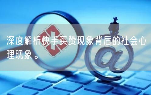 深度解析快手买赞现象背后的社会心理现象。