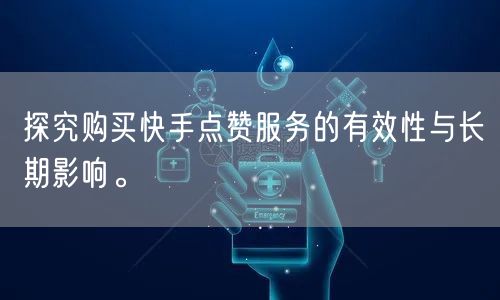 探究购买快手点赞服务的有效性与长期影响。