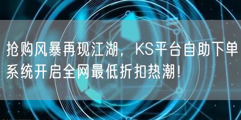 抢购风暴再现江湖,KS平台自助下单系统开启全网最低折扣热潮!