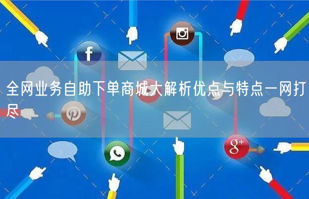 全网业务自助下单商城大解析优点与特点一网打尽
