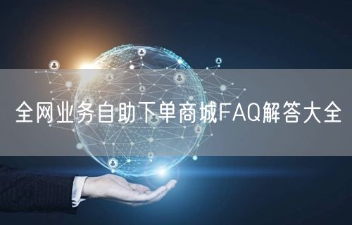 全网业务自助下单商城FAQ解答大全
