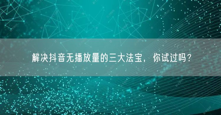 解决抖音无播放量的三大法宝,你试过吗?