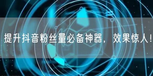 提升抖音粉丝量必备神器，效果惊人！