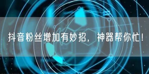 抖音粉丝增加有妙招，神器帮你忙！