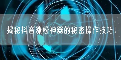 揭秘抖音涨粉神器的秘密操作技巧！